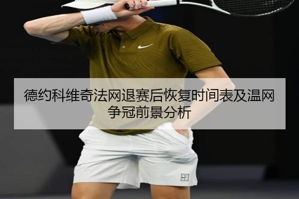 德约科维奇法网退赛后恢复时间表及温网争冠前景分析