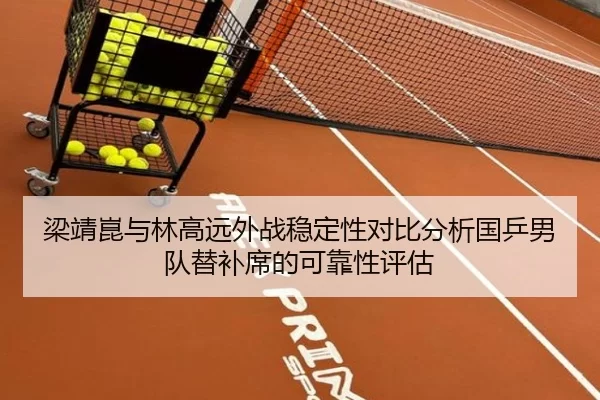 梁靖崑与林高远外战稳定性对比分析国乒男队替补席的可靠性评估
